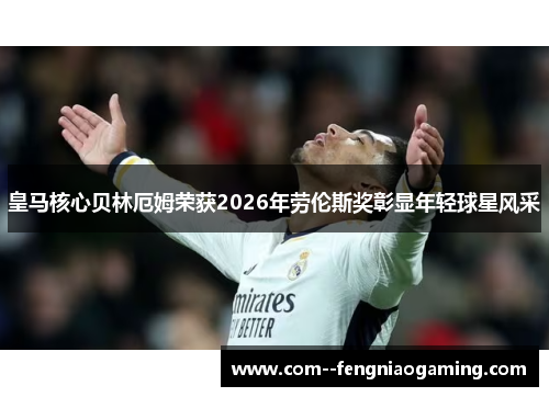 皇马核心贝林厄姆荣获2026年劳伦斯奖彰显年轻球星风采 皇马核心贝林厄姆荣获2026年劳伦斯奖彰显年轻球星风采
