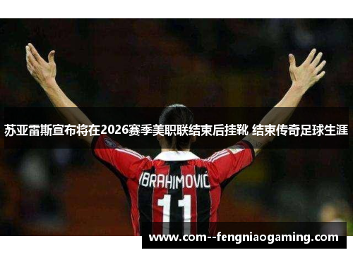 苏亚雷斯宣布将在2026赛季美职联结束后挂靴 结束传奇足球生涯