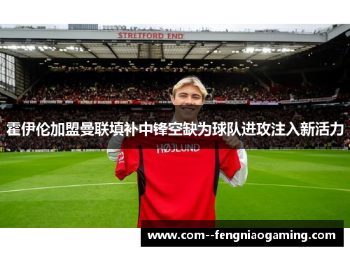 霍伊伦加盟曼联填补中锋空缺为球队进攻注入新活力 霍伊伦加盟曼联填补中锋空缺为球队进攻注入新活力