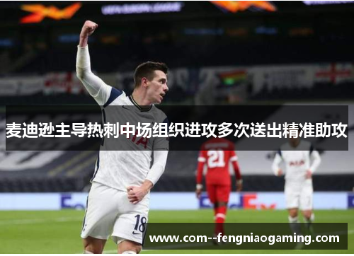 麦迪逊主导热刺中场组织进攻多次送出精准助攻 麦迪逊主导热刺中场组织进攻多次送出精准助攻